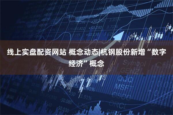 线上实盘配资网站 概念动态|杭钢股份新增“数字经济”概念