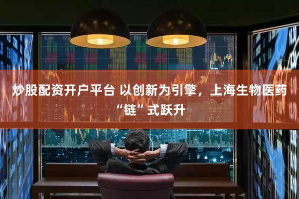 炒股配资开户平台 以创新为引擎，上海生物医药“链”式跃升