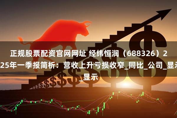 正规股票配资官网网址 经纬恒润(688326)2025年一季报简析:营收上升亏损收窄_同比_公司_显示