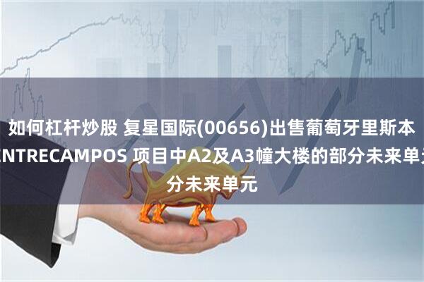 如何杠杆炒股 复星国际(00656)出售葡萄牙里斯本 ENTRECAMPOS 项目中A2及A3幢大楼的部分未来单元