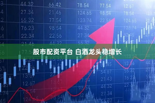 股市配资平台 白酒龙头稳增长