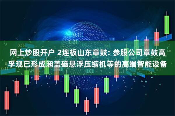 网上炒股开户 2连板山东章鼓: 参股公司章鼓高孚现已形成涵盖磁悬浮压缩机等的高端智能设备