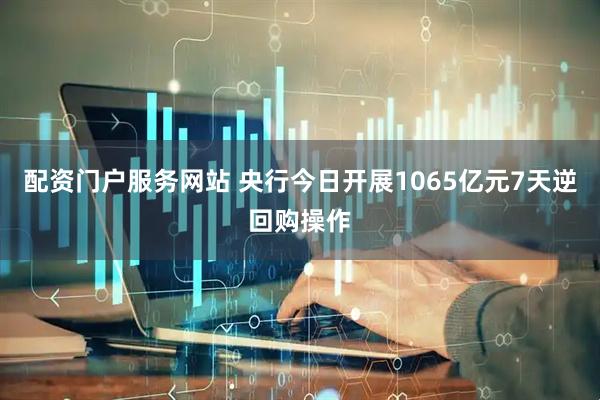 配资门户服务网站 央行今日开展1065亿元7天逆回购操作