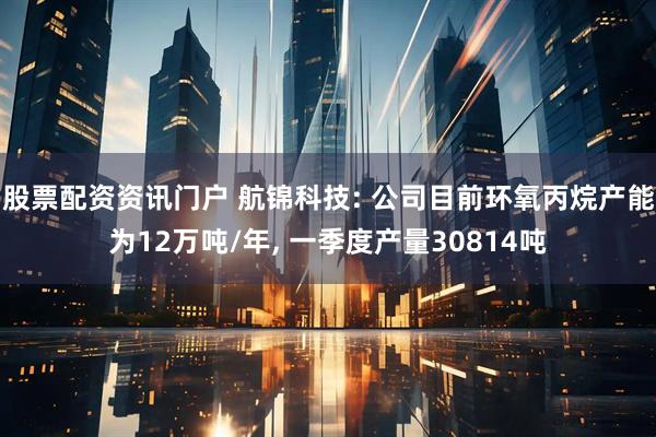 股票配资资讯门户 航锦科技: 公司目前环氧丙烷产能为12万吨/年, 一季度产量30814吨