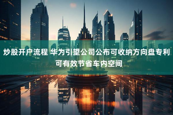 炒股开户流程 华为引望公司公布可收纳方向盘专利  可有效节省车内空间