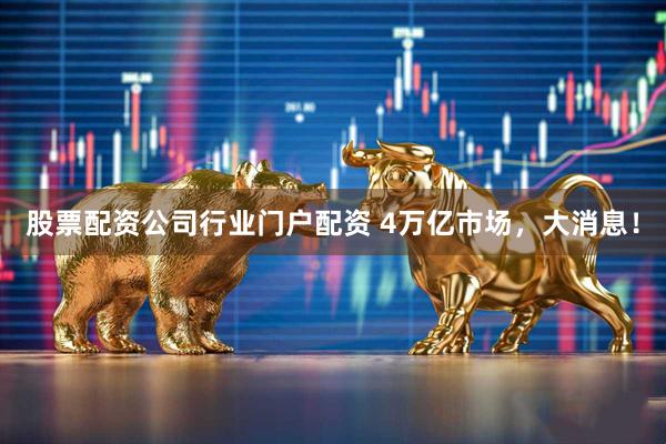 股票配资公司行业门户配资 4万亿市场，大消息！