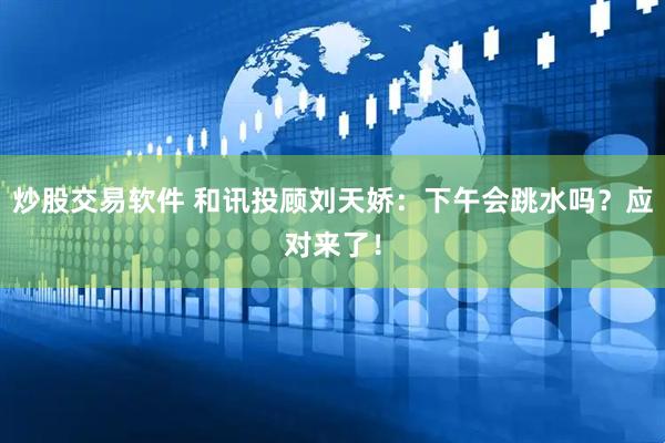 炒股交易软件 和讯投顾刘天娇：下午会跳水吗？应对来了！