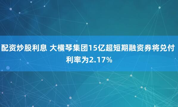 配资炒股利息 大横琴集团15亿超短期融资券将兑付 利率为2.17%