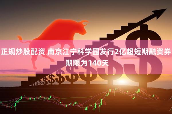 正规炒股配资 南京江宁科学园发行2亿超短期融资券 期限为140天