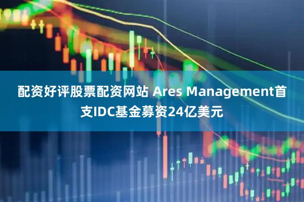 配资好评股票配资网站 Ares Management首支IDC基金募资24亿美元