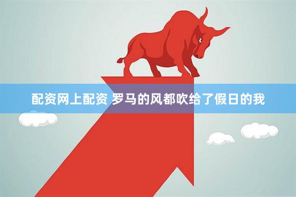 配资网上配资 罗马的风都吹给了假日的我