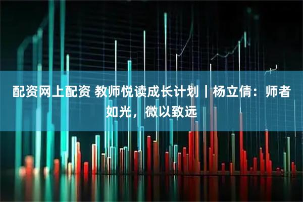 配资网上配资 教师悦读成长计划｜杨立倩：师者如光，微以致远