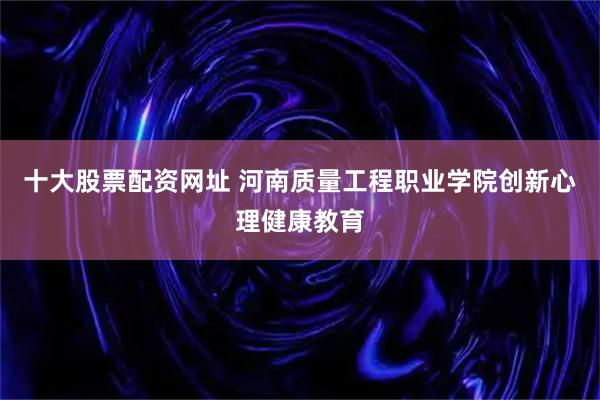 十大股票配资网址 河南质量工程职业学院创新心理健康教育
