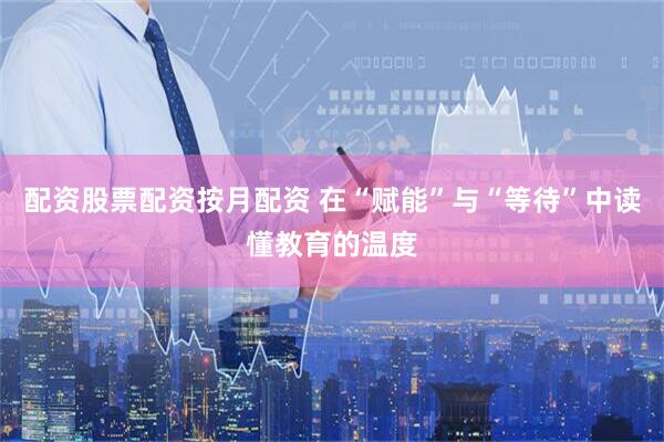 配资股票配资按月配资 在“赋能”与“等待”中读懂教育的温度