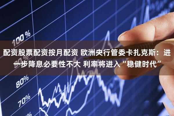 配资股票配资按月配资 欧洲央行管委卡扎克斯：进一步降息必要性不大 利率将进入“稳健时代”