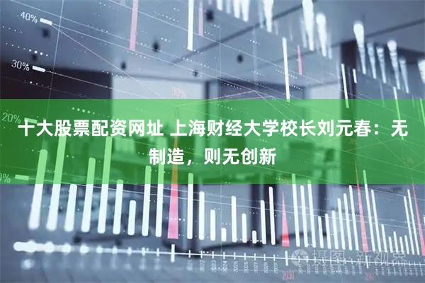 十大股票配资网址 上海财经大学校长刘元春：无制造，则无创新