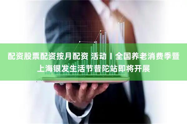 配资股票配资按月配资 活动〡全国养老消费季暨上海银发生活节普陀站即将开展