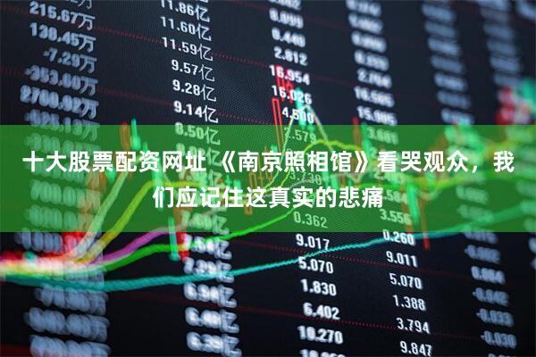 十大股票配资网址 《南京照相馆》看哭观众，我们应记住这真实的悲痛