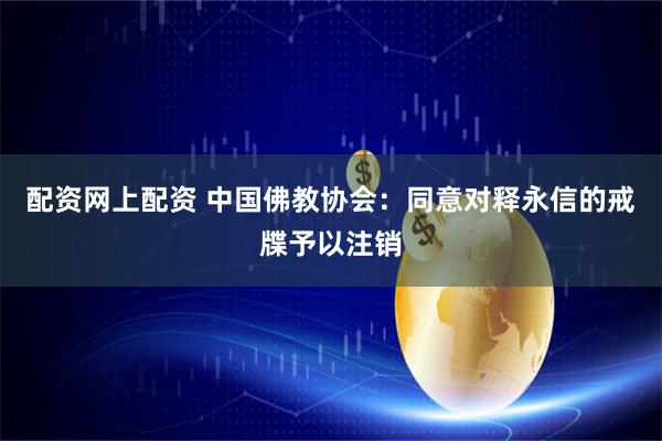 配资网上配资 中国佛教协会：同意对释永信的戒牒予以注销