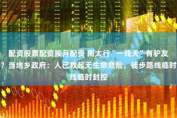 配资股票配资按月配资 南太行“一线天”有驴友掉落？当地乡政府：人已救起无生命危险，徒步路线临时封控