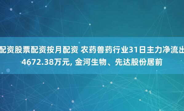 配资股票配资按月配资 农药兽药行业31日主力净流出4672.38万元, 金河生物、先达股份居前