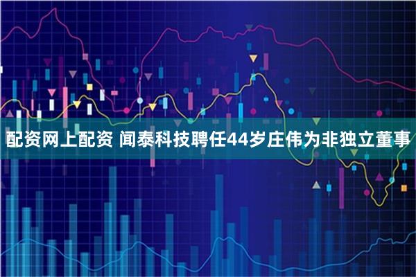 配资网上配资 闻泰科技聘任44岁庄伟为非独立董事