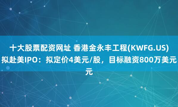 十大股票配资网址 香港金永丰工程(KWFG.US)拟赴美IPO：拟定价4美元/股，目标融资800万美元