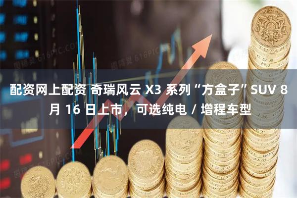 配资网上配资 奇瑞风云 X3 系列“方盒子”SUV 8 月 16 日上市，可选纯电 / 增程车型