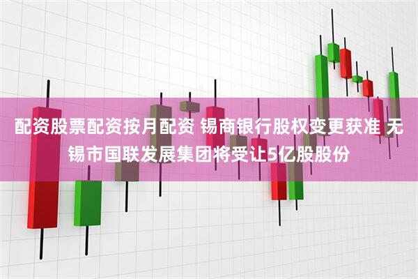 配资股票配资按月配资 锡商银行股权变更获准 无锡市国联发展集团将受让5亿股股份