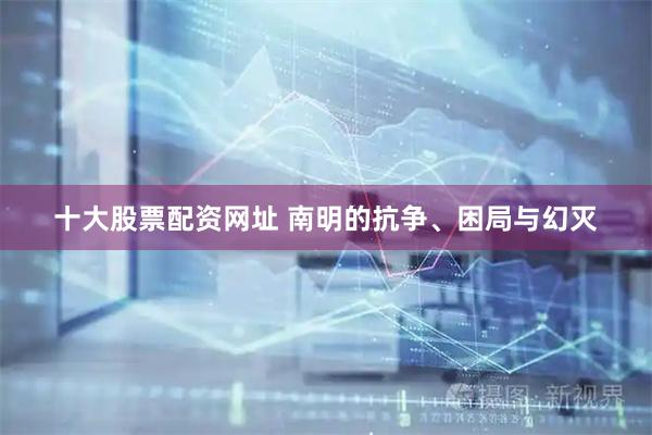 十大股票配资网址 南明的抗争、困局与幻灭