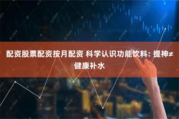 配资股票配资按月配资 科学认识功能饮料: 提神≠健康补水