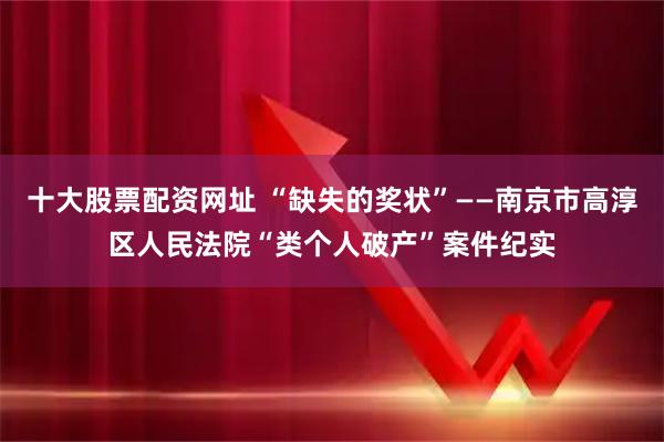 十大股票配资网址 “缺失的奖状”——南京市高淳区人民法院“类个人破产”案件纪实