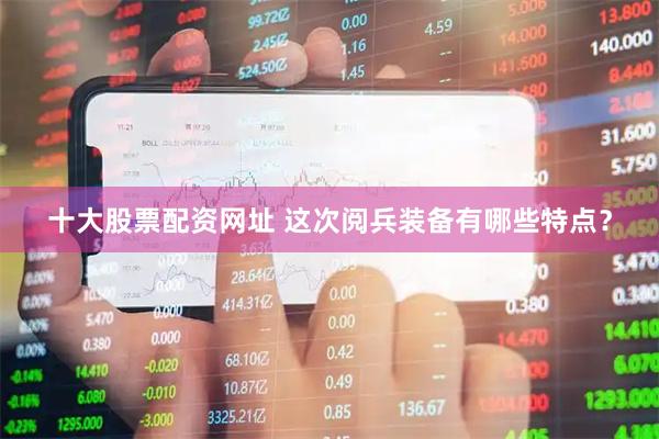 十大股票配资网址 这次阅兵装备有哪些特点？