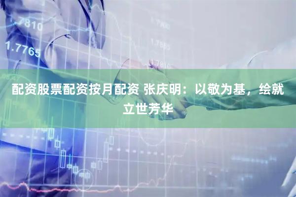 配资股票配资按月配资 张庆明：以敬为基，绘就立世芳华