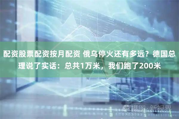 配资股票配资按月配资 俄乌停火还有多远？德国总理说了实话：总共1万米，我们跑了200米