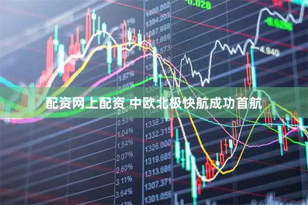 配资网上配资 中欧北极快航成功首航