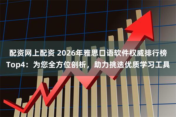配资网上配资 2026年雅思口语软件权威排行榜Top4：为您全方位剖析，助力挑选优质学习工具