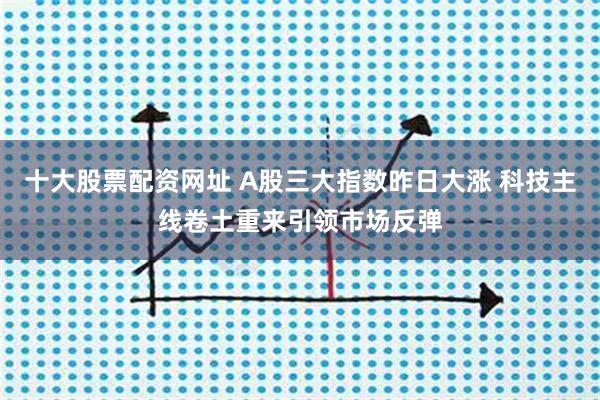 十大股票配资网址 A股三大指数昨日大涨 科技主线卷土重来引领市场反弹