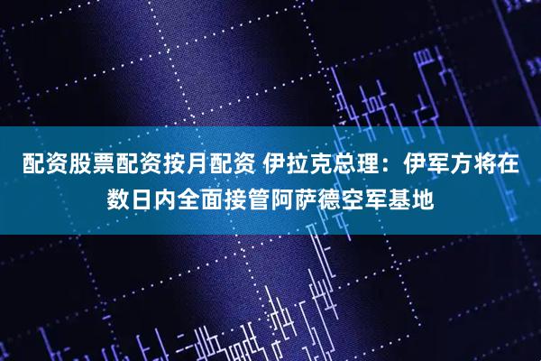 配资股票配资按月配资 伊拉克总理：伊军方将在数日内全面接管阿萨德空军基地