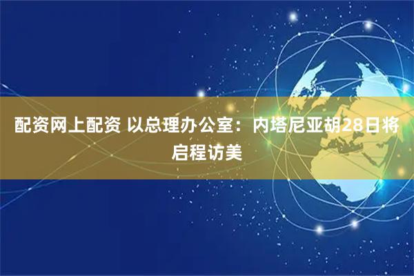 配资网上配资 以总理办公室：内塔尼亚胡28日将启程访美