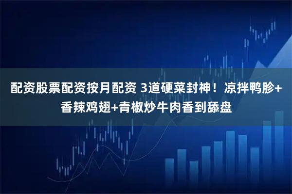 配资股票配资按月配资 3道硬菜封神！凉拌鸭胗+香辣鸡翅+青椒炒牛肉香到舔盘
