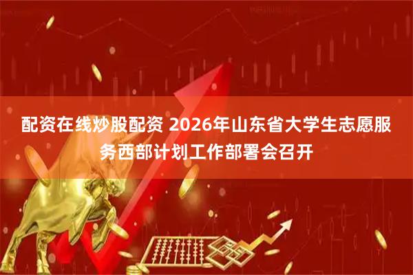 配资在线炒股配资 2026年山东省大学生志愿服务西部计划工作部署会召开