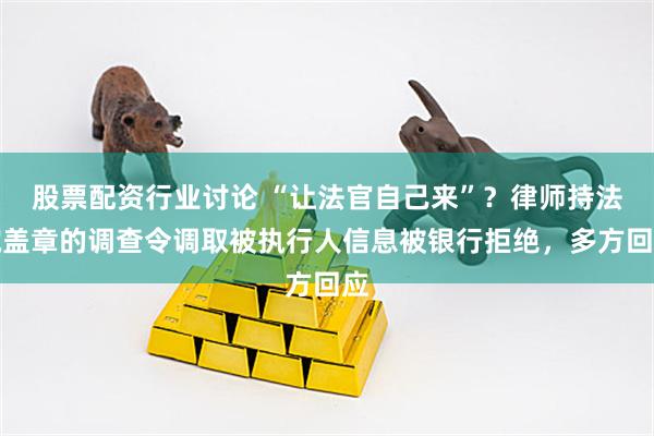 股票配资行业讨论 “让法官自己来”？律师持法院盖章的调查令调取被执行人信息被银行拒绝，多方回应