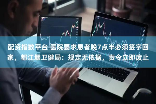 配资指数平台 医院要求患者晚7点半必须签字回家，都江堰卫健局：规定无依据，责令立即废止