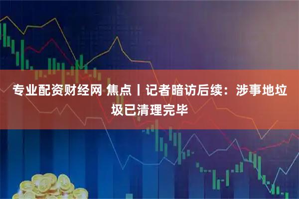 专业配资财经网 焦点丨记者暗访后续：涉事地垃圾已清理完毕
