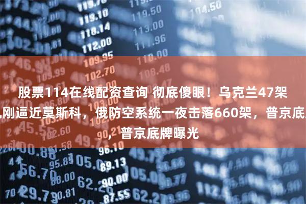 股票114在线配资查询 彻底傻眼！乌克兰47架无人机刚逼近莫斯科，俄防空系统一夜击落660架，普京底牌曝光