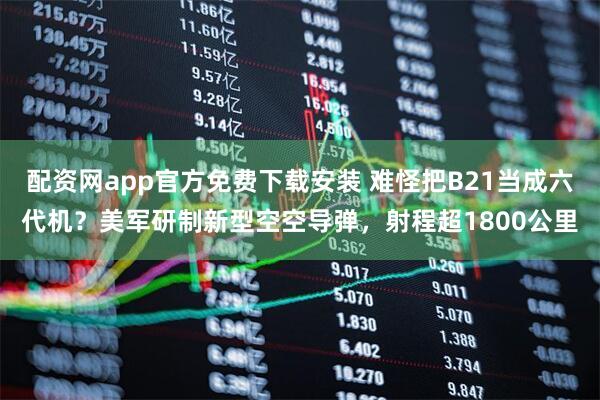 配资网app官方免费下载安装 难怪把B21当成六代机？美军研制新型空空导弹，射程超1800公里