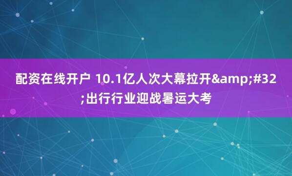 配资在线开户 10.1亿人次大幕拉开 出行行业迎战暑运大考
