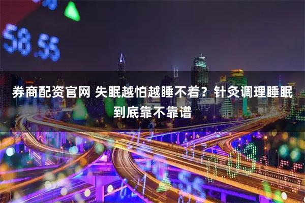 券商配资官网 失眠越怕越睡不着？针灸调理睡眠到底靠不靠谱