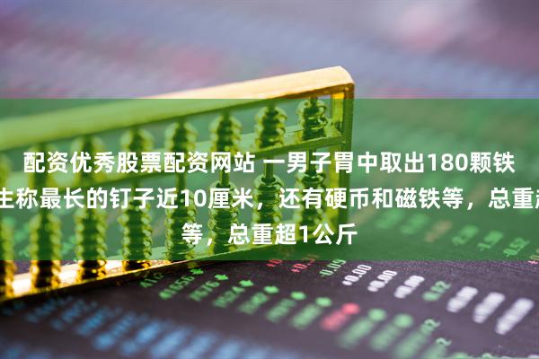 配资优秀股票配资网站 一男子胃中取出180颗铁钉,医生称最长的钉子近10厘米,还有硬币和磁铁等,总重超1公斤